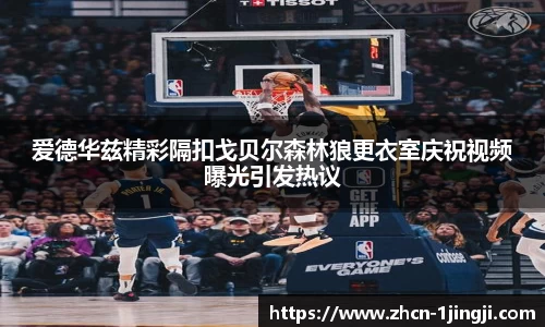 爱德华兹精彩隔扣戈贝尔森林狼更衣室庆祝视频曝光引发热议